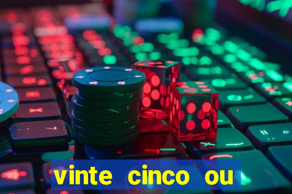 vinte cinco ou vinte e cinco